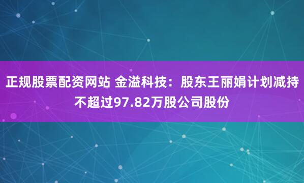 正规股票配资网站 金溢科技：股东王丽娟计划减持不超过97.82万股公司股份