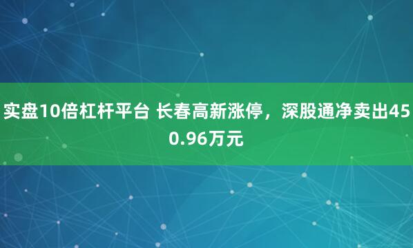 实盘10倍杠杆平台 长春高新涨停，深股通净卖出450.96万元