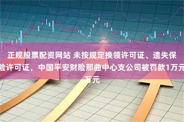 正规股票配资网站 未按规定换领许可证、遗失保险许可证，中国平安财险那曲中心支公司被罚款1万元