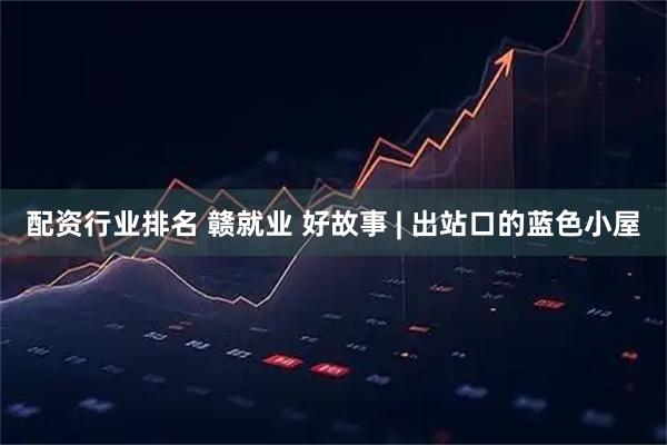 配资行业排名 赣就业 好故事 | 出站口的蓝色小屋