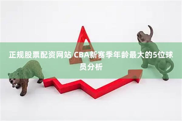 正规股票配资网站 CBA新赛季年龄最大的5位球员分析