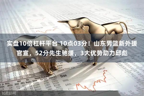 实盘10倍杠杆平台 10点03分！山东男篮新外援官宣，52分先生驰援，3大优势助力邱彪