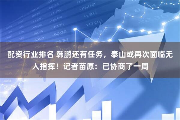 配资行业排名 韩鹏还有任务，泰山或再次面临无人指挥！记者苗原：已协商了一周