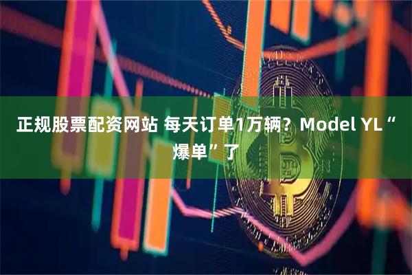 正规股票配资网站 每天订单1万辆？Model YL“爆单”了