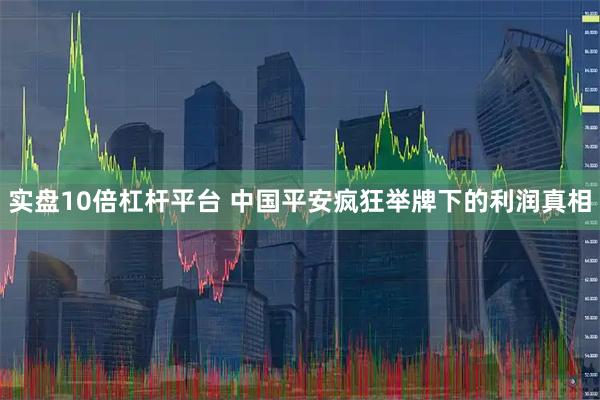 实盘10倍杠杆平台 中国平安疯狂举牌下的利润真相