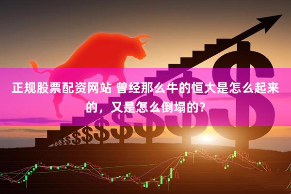 正规股票配资网站 曾经那么牛的恒大是怎么起来的，又是怎么倒塌的？