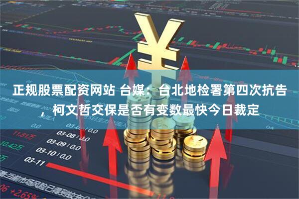 正规股票配资网站 台媒：台北地检署第四次抗告，柯文哲交保是否有变数最快今日裁定