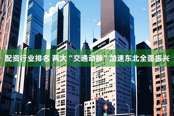 配资行业排名 两大“交通动脉”加速东北全面振兴