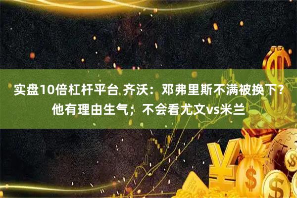 实盘10倍杠杆平台 齐沃：邓弗里斯不满被换下？他有理由生气；不会看尤文vs米兰