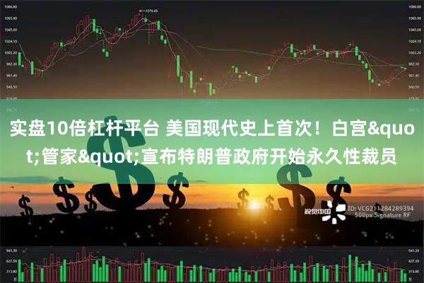 实盘10倍杠杆平台 美国现代史上首次！白宫"管家"宣布特朗普政府开始永久性裁员