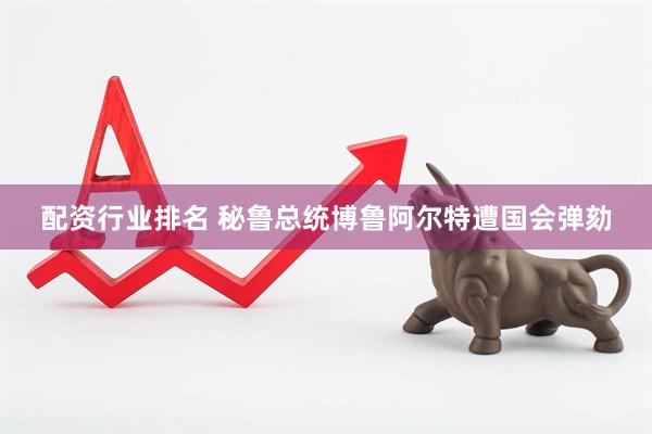 配资行业排名 秘鲁总统博鲁阿尔特遭国会弹劾