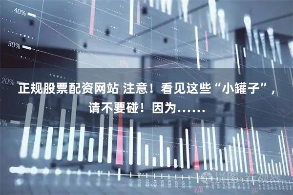 正规股票配资网站 注意!看见这些“小罐子”,请不要碰!因为……
