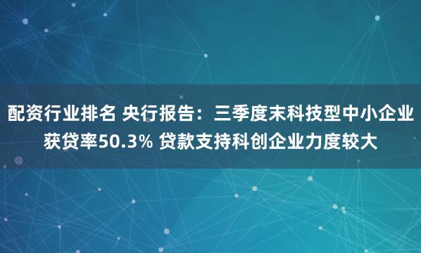 配资行业排名 央行报告：三季度末科技型中小企业获贷率50.3% 贷款支持科创企业力度较大