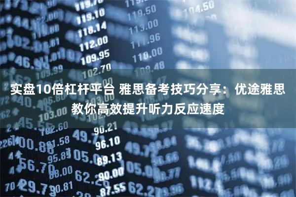 实盘10倍杠杆平台 雅思备考技巧分享:优途雅思教你高效提升听力反应速度