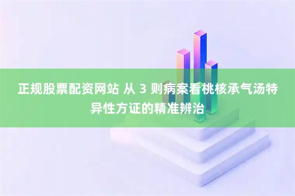正规股票配资网站 从 3 则病案看桃核承气汤特异性方证的精准辨治