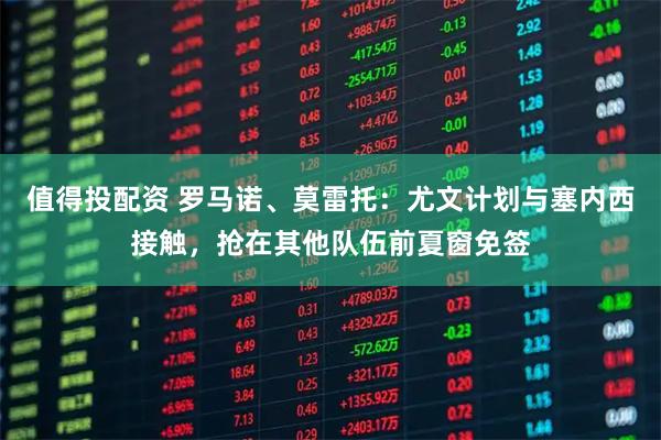 值得投配资 罗马诺、莫雷托：尤文计划与塞内西接触，抢在其他队伍前夏窗免签