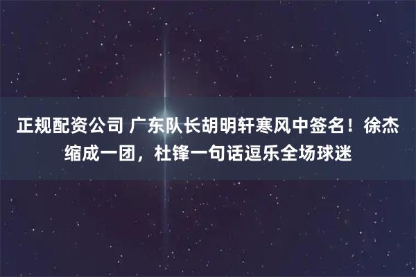正规配资公司 广东队长胡明轩寒风中签名！徐杰缩成一团，杜锋一句话逗乐全场球迷