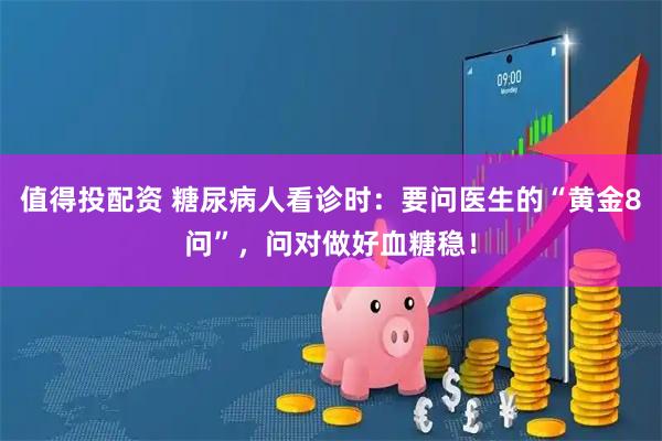 值得投配资 糖尿病人看诊时:要问医生的“黄金8问”,问对做好血糖稳!