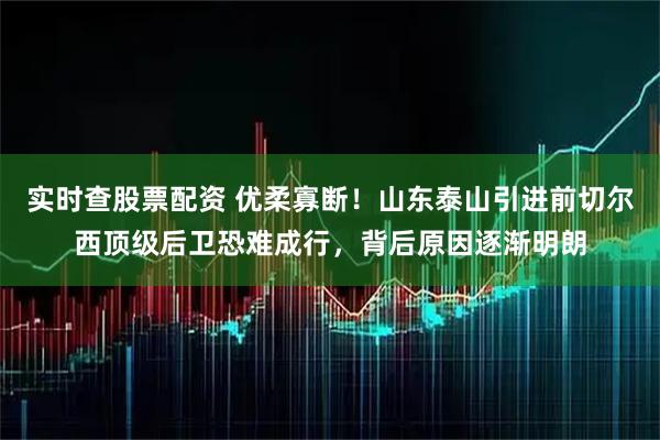 实时查股票配资 优柔寡断！山东泰山引进前切尔西顶级后卫恐难成行，背后原因逐渐明朗