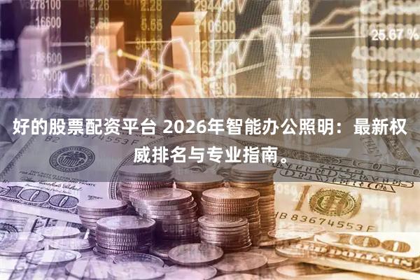 好的股票配资平台 2026年智能办公照明：最新权威排名与专业指南。