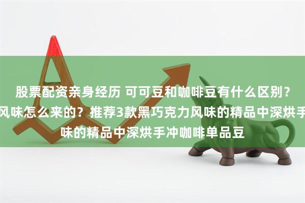 股票配资亲身经历 可可豆和咖啡豆有什么区别？咖啡豆的可可风味怎么来的？推荐3款黑巧克力风味的精品中深烘手冲咖啡单品豆
