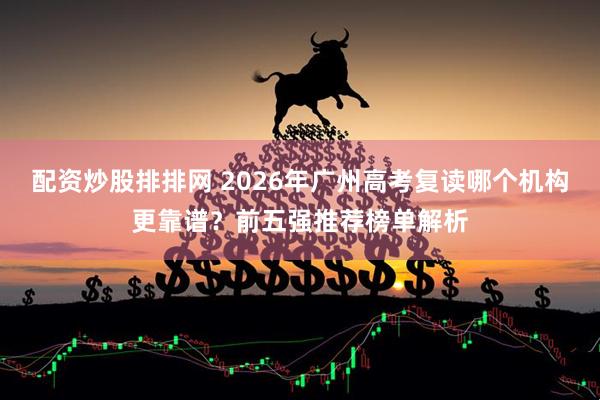 配资炒股排排网 2026年广州高考复读哪个机构更靠谱？前五强推荐榜单解析