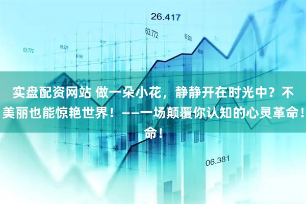 实盘配资网站 做一朵小花，静静开在时光中？不美丽也能惊艳世界！——一场颠覆你认知的心灵革命！