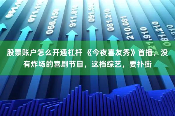 股票账户怎么开通杠杆 《今夜喜友秀》首播，没有炸场的喜剧节目，这档综艺，要扑街