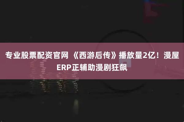 专业股票配资官网 《西游后传》播放量2亿！漫屋ERP正辅助漫剧狂飙