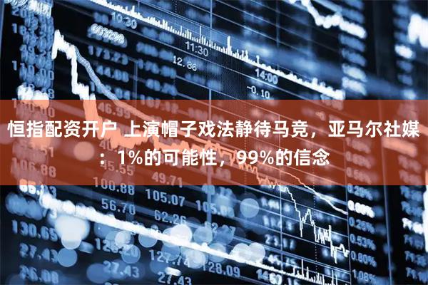 恒指配资开户 上演帽子戏法静待马竞，亚马尔社媒：1%的可能性，99%的信念