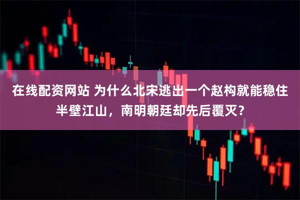 在线配资网站 为什么北宋逃出一个赵构就能稳住半壁江山，南明朝廷却先后覆灭？