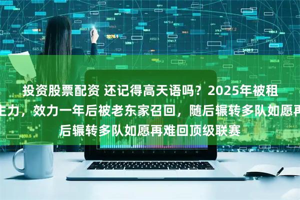 投资股票配资 还记得高天语吗？2025年被租借河南并成为主力，效力一年后被老东家召回，随后辗转多队如愿再难回顶级联赛