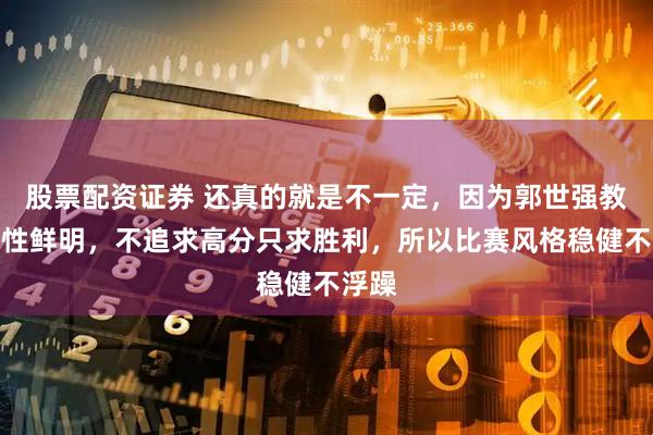 股票配资证券 还真的就是不一定，因为郭世强教练个性鲜明，不追求高分只求胜利，所以比赛风格稳健不浮躁