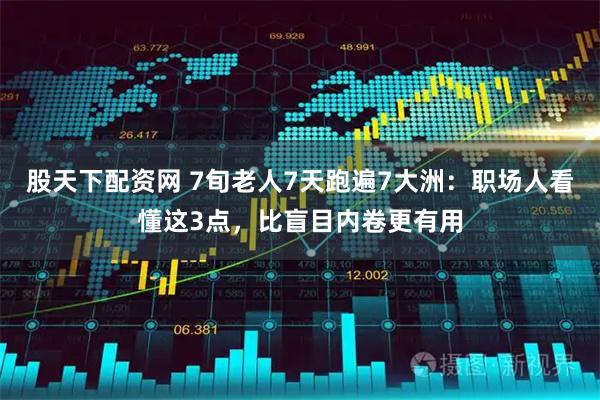 股天下配资网 7旬老人7天跑遍7大洲：职场人看懂这3点，比盲目内卷更有用