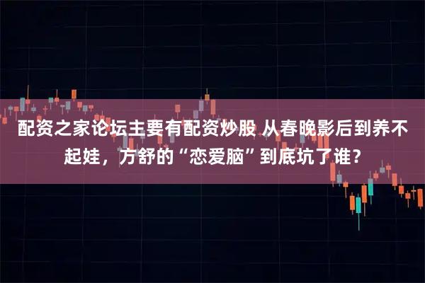 配资之家论坛主要有配资炒股 从春晚影后到养不起娃,方舒的“恋爱脑”到底坑了谁?