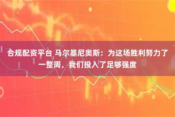 合规配资平台 马尔基尼奥斯：为这场胜利努力了一整周，我们投入了足够强度