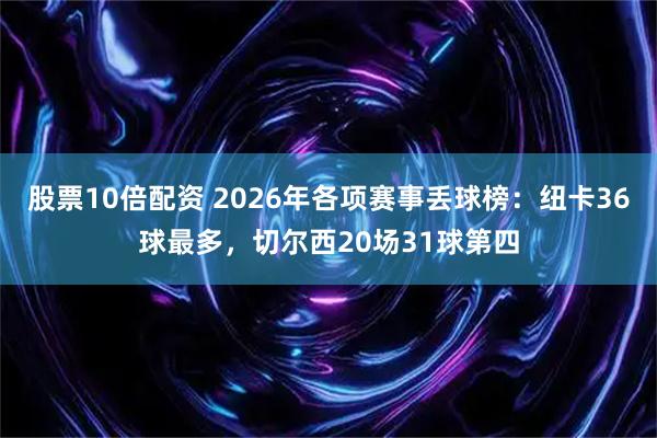 股票10倍配资 2026年各项赛事丢球榜：纽卡36球最多，切尔西20场31球第四