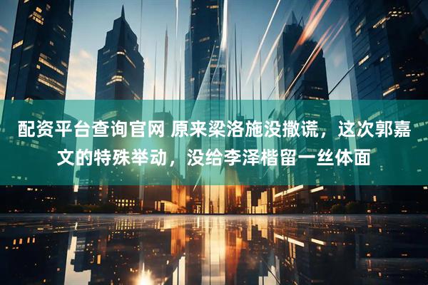 配资平台查询官网 原来梁洛施没撒谎，这次郭嘉文的特殊举动，没给李泽楷留一丝体面