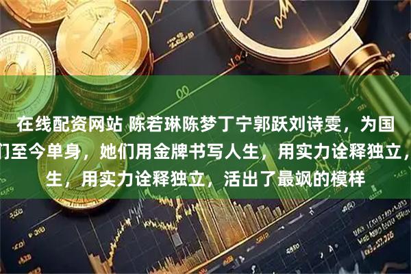 在线配资网站 陈若琳陈梦丁宁郭跃刘诗雯，为国争光的女奥运冠军们至今单身，她们用金牌书写人生，用实力诠释独立，活出了最飒的模样