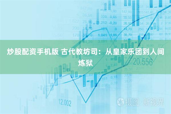 炒股配资手机版 古代教坊司：从皇家乐团到人间炼狱