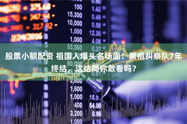 股票小额配资 祖国人爆头名场面！黑袍纠察队7年终结，这结局你敢看吗？
