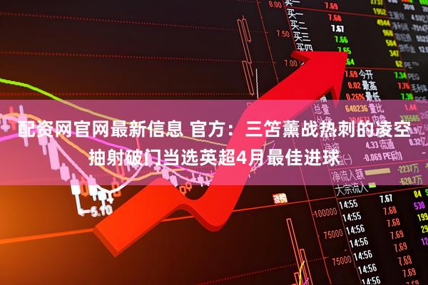 配资网官网最新信息 官方：三笘薰战热刺的凌空抽射破门当选英超4月最佳进球