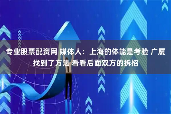专业股票配资网 媒体人：上海的体能是考验 广厦找到了方法 看看后面双方的拆招