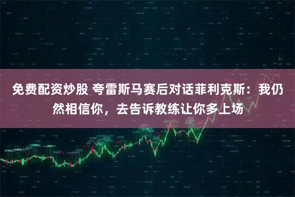 免费配资炒股 夸雷斯马赛后对话菲利克斯：我仍然相信你，去告诉教练让你多上场