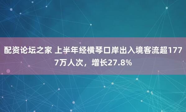 配资论坛之家 上半年经横琴口岸出入境客流超1777万人次，增长27.8%