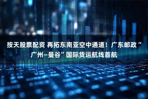 按天股票配资 再拓东南亚空中通道！广东邮政“广州—曼谷”国际货运航线首航