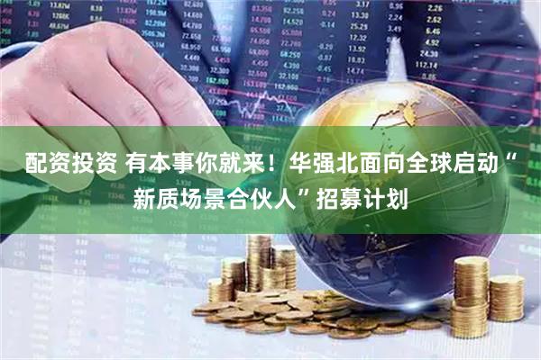 配资投资 有本事你就来！华强北面向全球启动“新质场景合伙人”招募计划