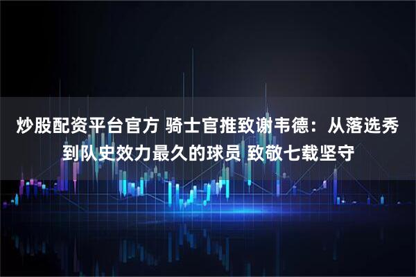 炒股配资平台官方 骑士官推致谢韦德：从落选秀到队史效力最久的球员 致敬七载坚守