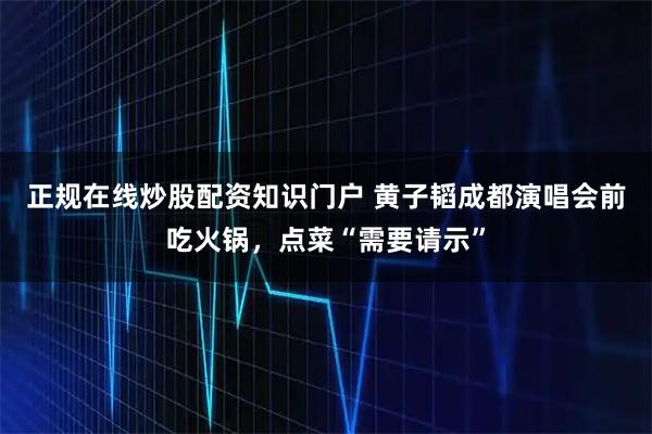正规在线炒股配资知识门户 黄子韬成都演唱会前吃火锅，点菜“需要请示”
