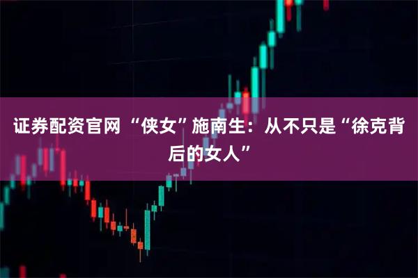 证券配资官网 “侠女”施南生：从不只是“徐克背后的女人”